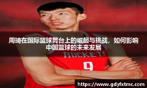 周琦在国际篮球舞台上的崛起与挑战,如何影响中国篮球的未来发展