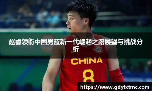 赵睿领衔中国男篮新一代崛起之路展望与挑战分析